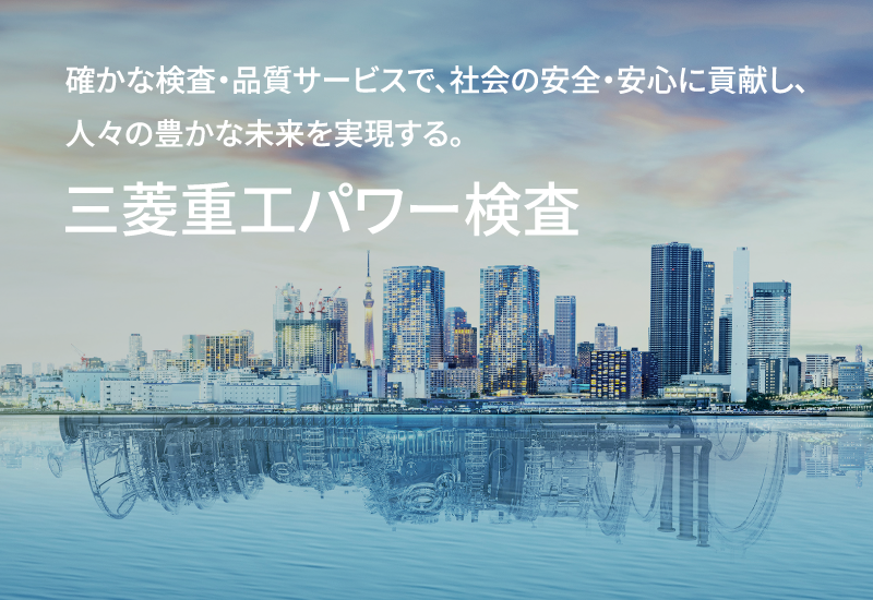 確かな検査・品質サービスで、社会の安全・安心に貢献し、人々の豊かな未来を実現する。 三菱重工パワー検査